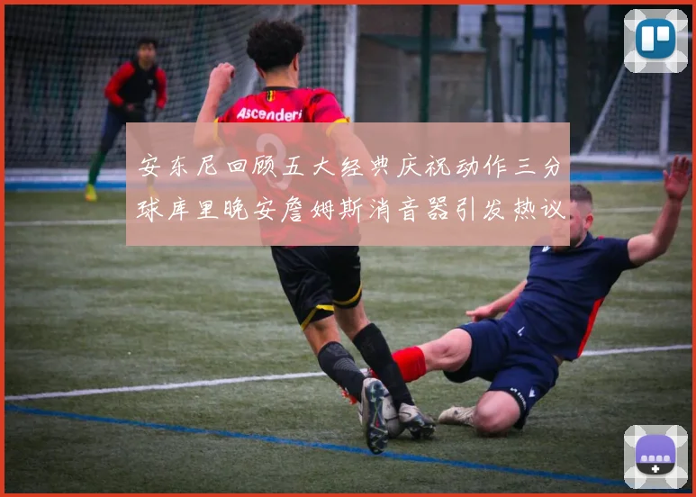 安东尼回顾五大经典庆祝动作三分球库里晚安詹姆斯消音器引发热议