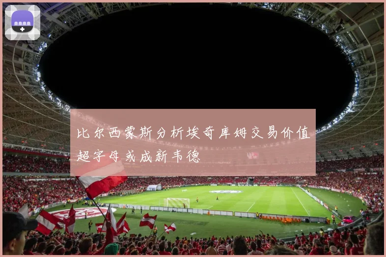 比尔西蒙斯分析埃奇库姆交易价值超字母或成新韦德