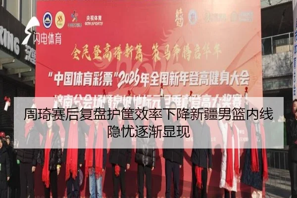 周琦赛后复盘护筐效率下降新疆男篮内线隐忧逐渐显现(mksports)